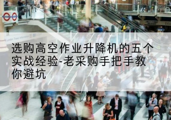 习水高空作业升降机厂家-选购高空作业升降机的五个实战经验-老采购手把手教你避坑