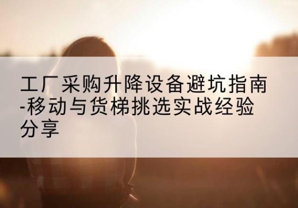 习水移动式升降机怎么选-工厂采购升降设备避坑指南-移动与货梯挑选实战经验分享