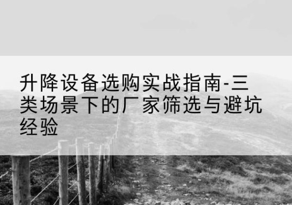 习水移动式升降机厂家推荐-升降设备选购实战指南-三类场景下的厂家筛选与避坑经验