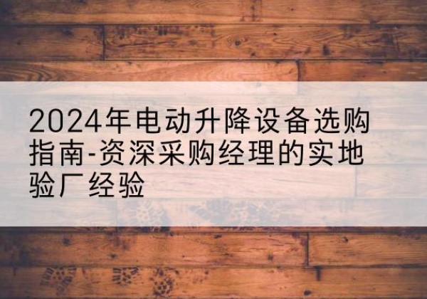 习水电动剪叉升降平台厂家-2024年电动升降设备选购指南-资深采购经理的实地验厂经验