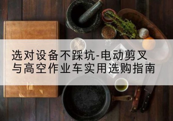 习水电动剪叉升降平台怎么选-选对设备不踩坑-电动剪叉与高空作业车实用选购指南