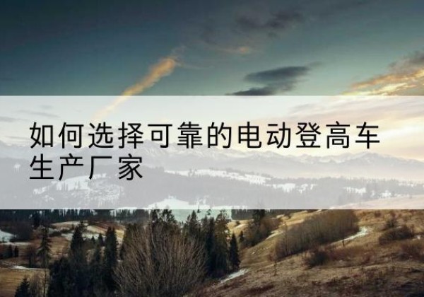 习水电动登高车厂家-如何选择可靠的电动登高车生产厂家