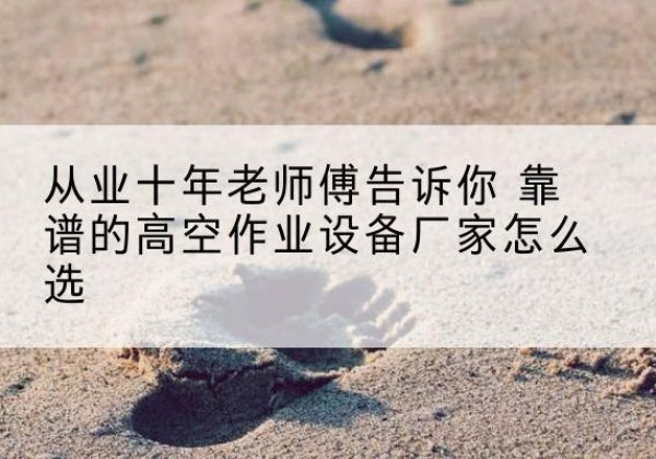 习水高空作业升降机厂家推荐-从业十年老师傅告诉你 靠谱的高空作业设备厂家怎么选