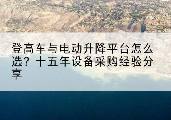 习水登高车厂家厂家-登高车与电动升降平台怎么选？十五年设备采购经验分享
