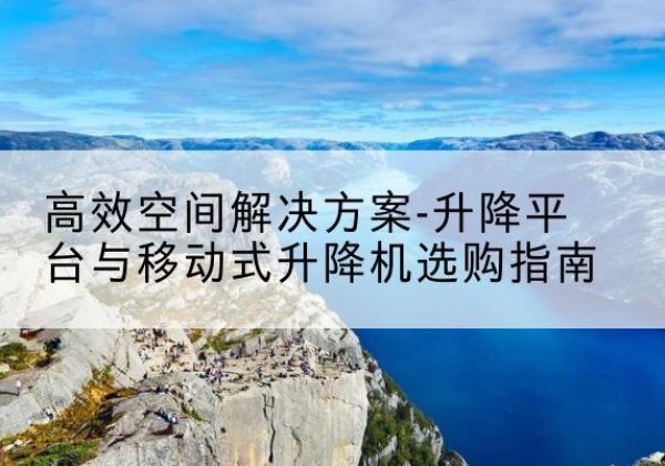 习水升降平台厂家-*空间解决方案-升降平台与移动式升降机选购指南