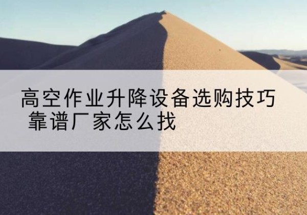 习水电动升降平台厂家推荐-高空作业升降设备选购技巧 靠谱厂家怎么找