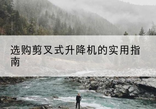 习水剪叉式升降机怎么选-选购剪叉式升降机的实用指南