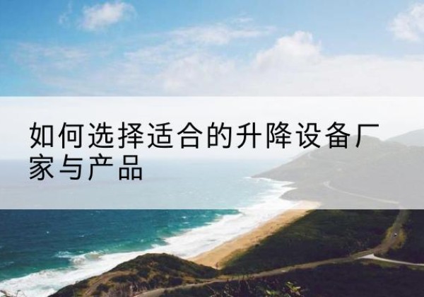 习水电动升降平台厂家-如何选择适合的升降设备厂家与产品