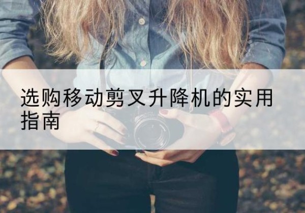 习水移动剪叉升降机怎么选-选购移动剪叉升降机的实用指南