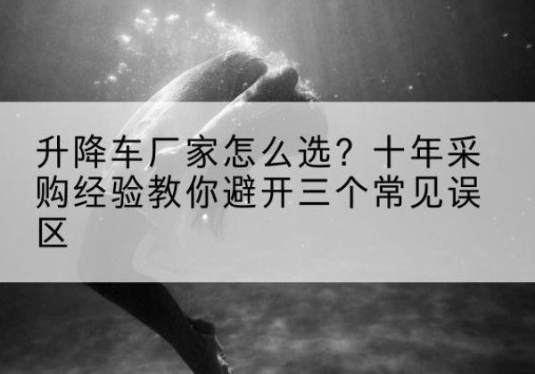 习水升降车厂家-怎么选？十年采购经验教你避开三个常见误区