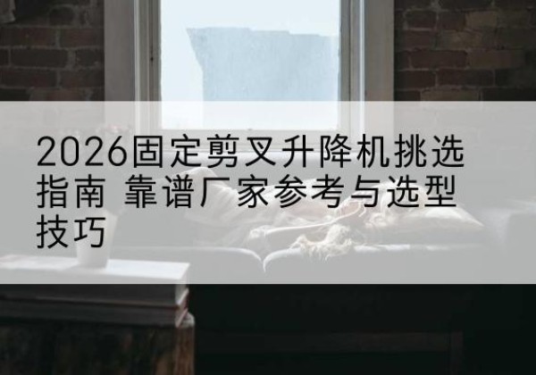 习水固定剪叉升降机厂家推荐-2026固定剪叉升降机挑选指南 靠谱厂家参考与选型技巧