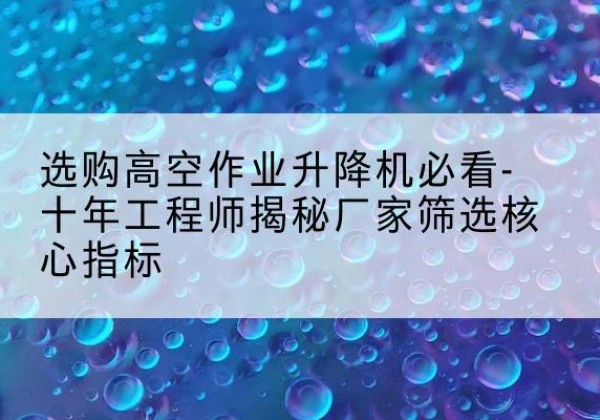 习水高空作业升降机厂家推荐-选购高空作业升降机必看-十年工程师揭秘厂家筛选核心指标