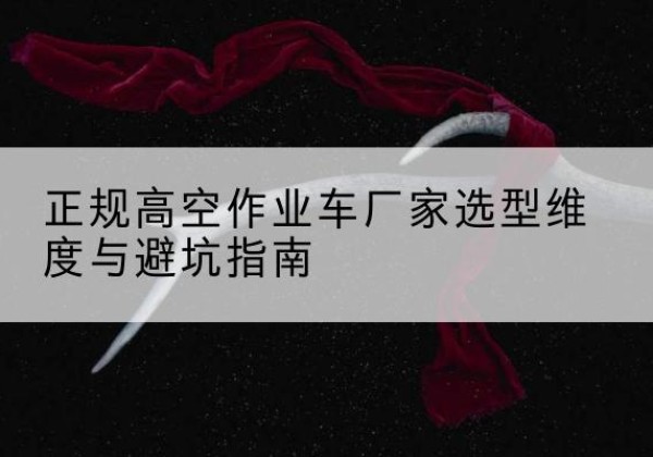 习水高空作业车厂家-正规选型维度与避坑指南