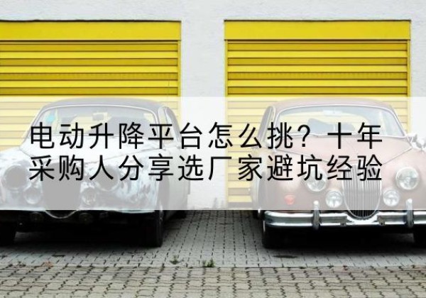 习水电动升降平台厂家-电动升降平台怎么挑？十年采购人分享选厂家避坑经验